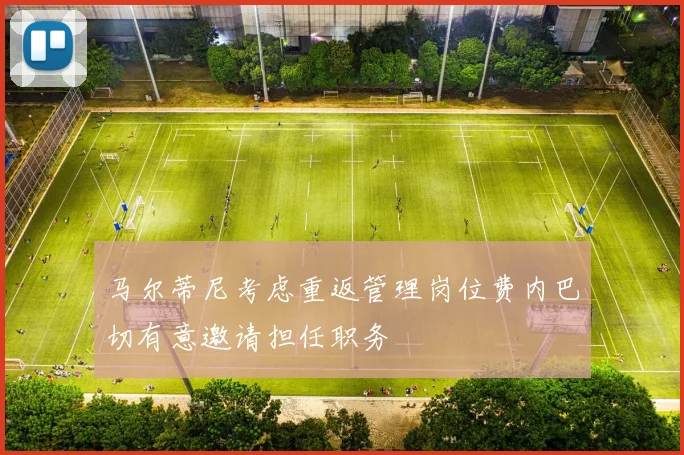 马尔蒂尼考虑重返管理岗位费内巴切有意邀请担任职务