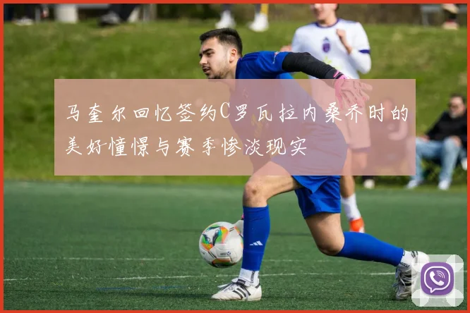 马奎尔回忆签约C罗瓦拉内桑乔时的美好憧憬与赛季惨淡现实