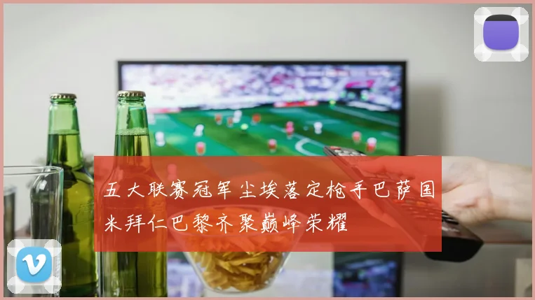 五大联赛冠军尘埃落定枪手巴萨国米拜仁巴黎齐聚巅峰荣耀