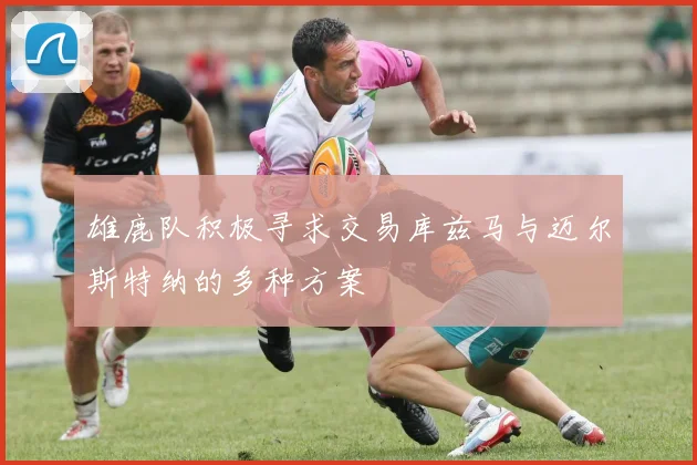 雄鹿队积极寻求交易库兹马与迈尔斯特纳的多种方案