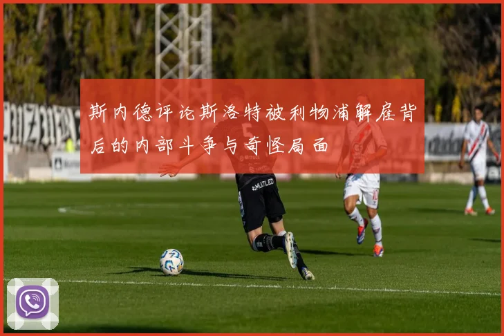 斯内德评论斯洛特被利物浦解雇背后的内部斗争与奇怪局面