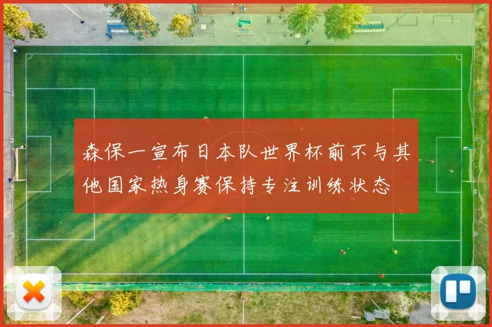 森保一宣布日本队世界杯前不与其他国家热身赛保持专注训练状态