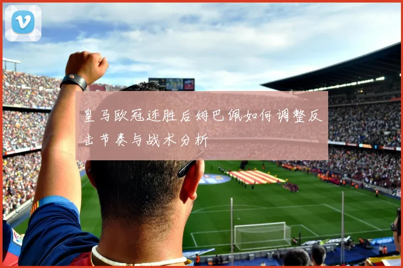 皇马欧冠连胜后姆巴佩如何调整反击节奏与战术分析