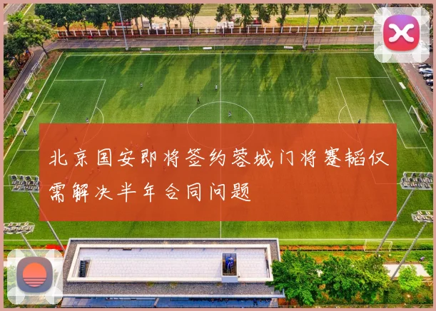 北京国安即将签约蓉城门将蹇韬仅需解决半年合同问题