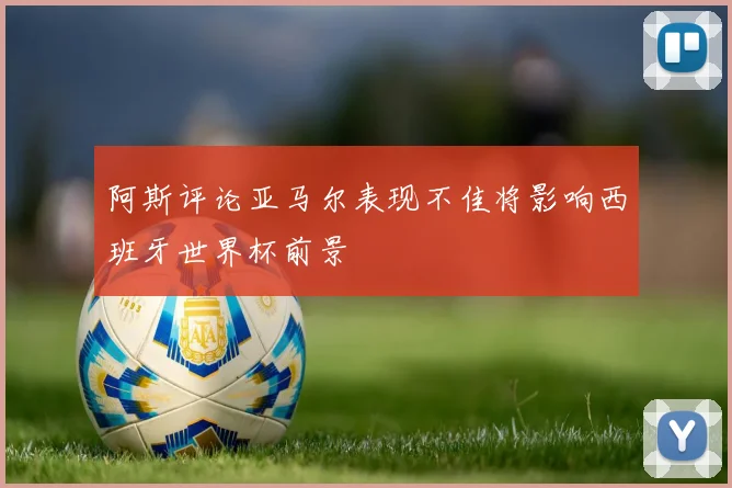 阿斯评论亚马尔表现不佳将影响西班牙世界杯前景