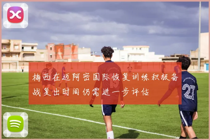 梅西在迈阿密国际恢复训练积极备战复出时间仍需进一步评估