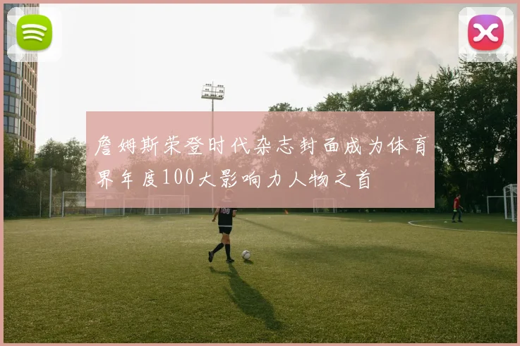 詹姆斯荣登时代杂志封面成为体育界年度100大影响力人物之首
