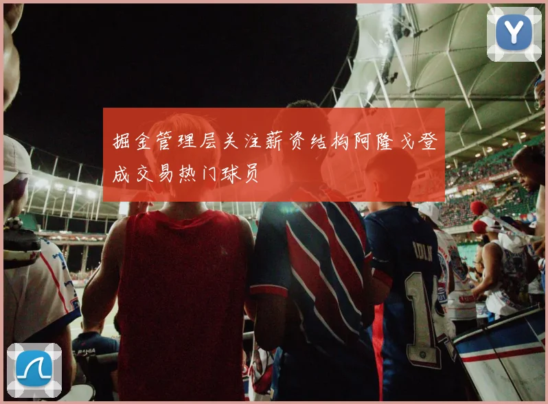 掘金管理层关注薪资结构阿隆戈登成交易热门球员