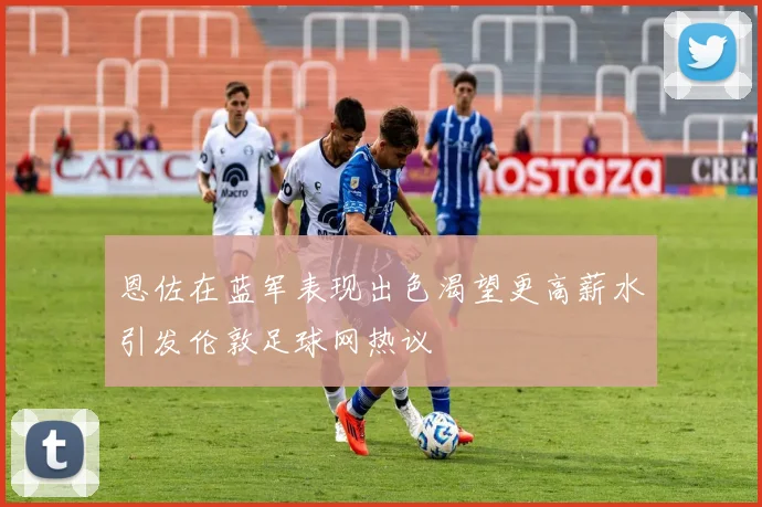 恩佐在蓝军表现出色渴望更高薪水引发伦敦足球网热议