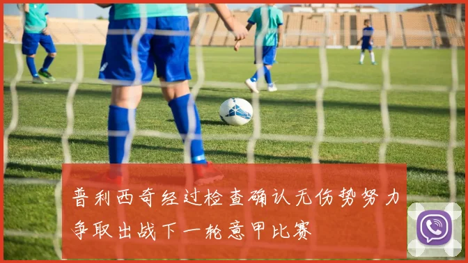 普利西奇经过检查确认无伤势努力争取出战下一轮意甲比赛