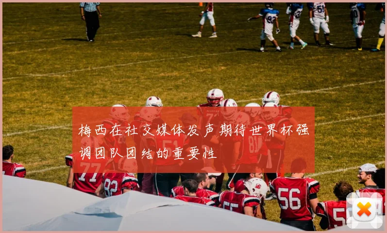 梅西在社交媒体发声期待世界杯强调团队团结的重要性