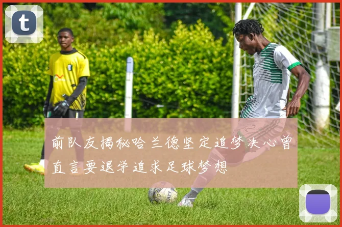 前队友揭秘哈兰德坚定追梦决心曾直言要退学追求足球梦想