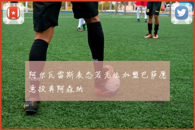 阿尔瓦雷斯表态若无法加盟巴萨愿意投奔阿森纳