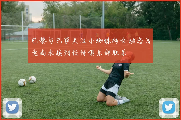 巴黎与巴萨关注小蜘蛛转会动态马竞尚未接到任何俱乐部联系