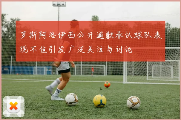 罗斯阿洛伊西公开道歉承认球队表现不佳引发广泛关注与讨论