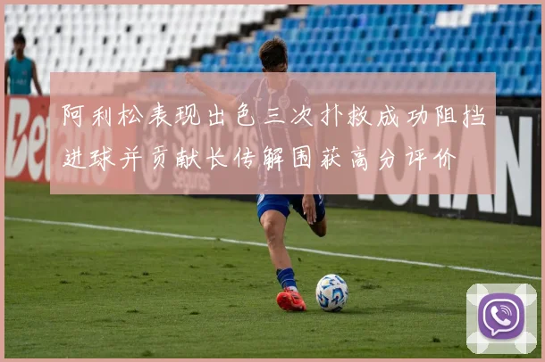 阿利松表现出色三次扑救成功阻挡进球并贡献长传解围获高分评价