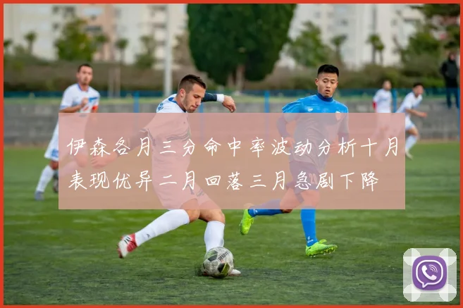 伊森各月三分命中率波动分析十月表现优异二月回落三月急剧下降