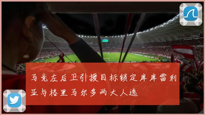 马竞左后卫引援目标锁定库库雷利亚与格里马尔多两大人选