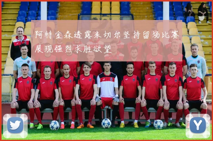 阿特金森透露米切尔坚持留场比赛展现强烈求胜欲望