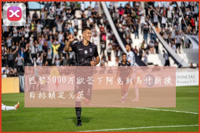 巴黎5000万欧签下阿克利乌什新援目标锁定戈茨