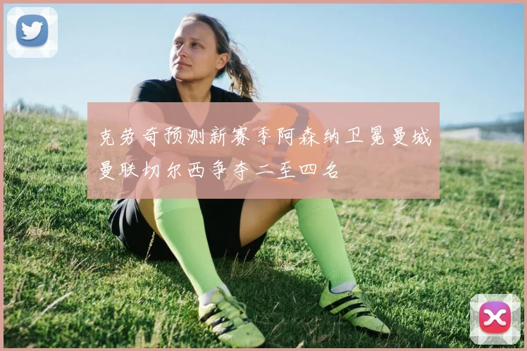 克劳奇预测新赛季阿森纳卫冕曼城曼联切尔西争夺二至四名