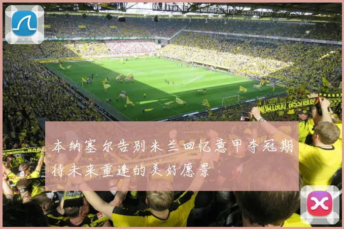 本纳塞尔告别米兰回忆意甲夺冠期待未来重逢的美好愿景