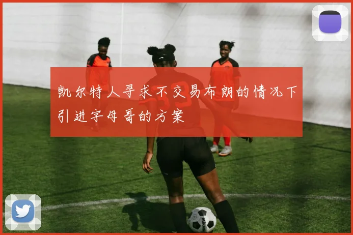 凯尔特人寻求不交易布朗的情况下引进字母哥的方案