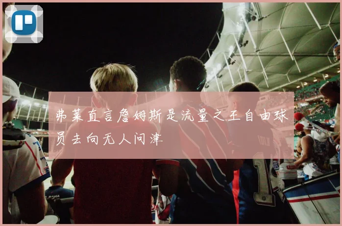 弗莱直言詹姆斯是流量之王自由球员去向无人问津