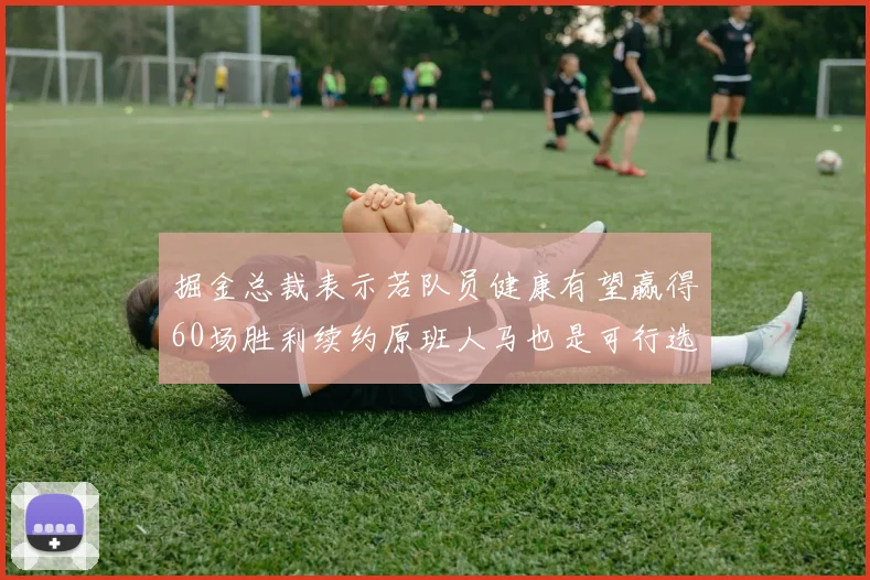 掘金总裁表示若队员健康有望赢得60场胜利续约原班人马也是可行选择