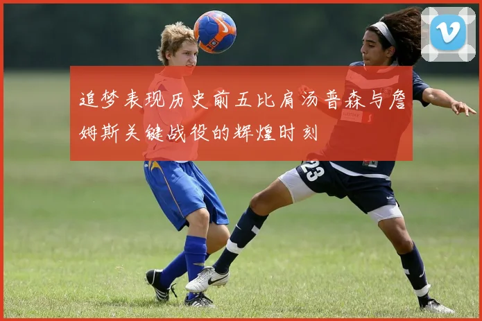 追梦表现历史前五比肩汤普森与詹姆斯关键战役的辉煌时刻